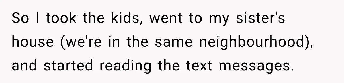 So I took the kids, went to my sister's house (we're in the same neighbourhood), and started reading the text messages.