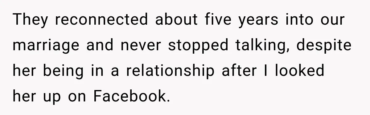 They reconnected about five years into our marriage and never stopped talking, despite her being in a relationship after I looked her up on Facebook.