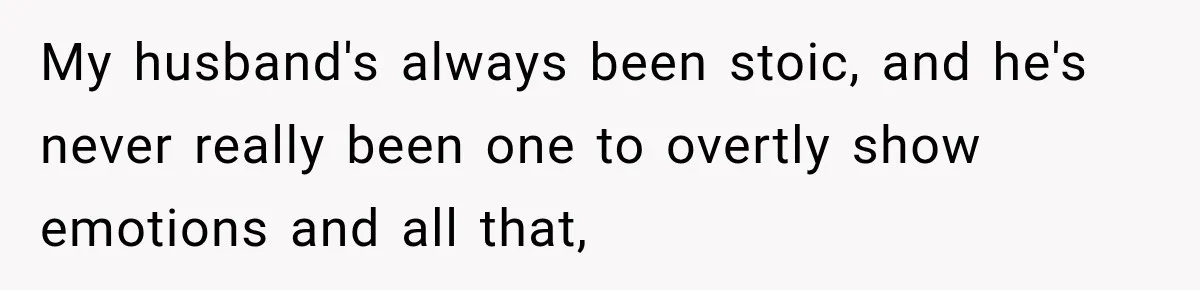 My husband's always been stoic, and he's never really been one to overtly show emotions and all that,