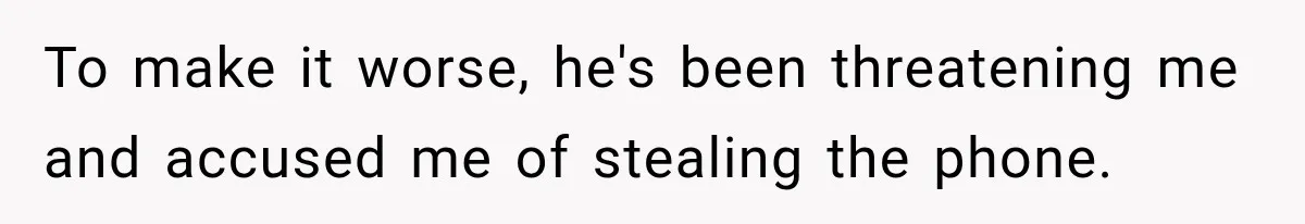 To make it worse, he's been threatening me and accused me of stealing the phone.