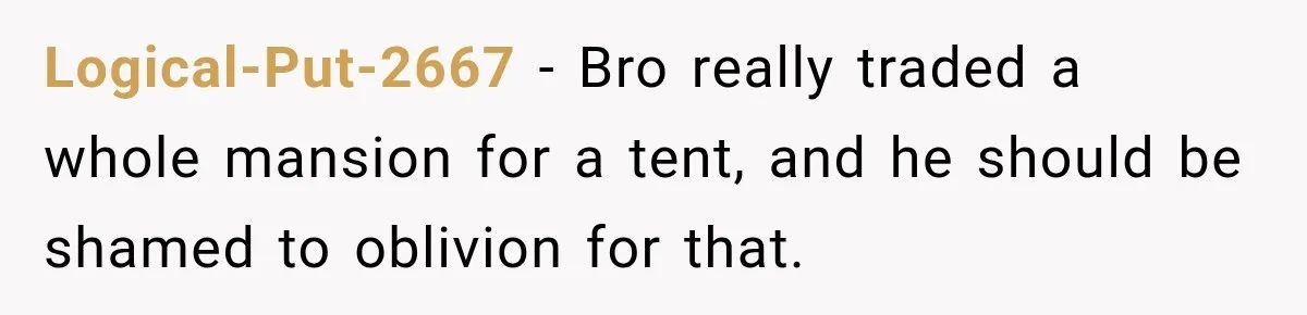 Logical-Put-2667 − Bro really traded a whole mansion for a tent, and he should be shamed to oblivion for that.