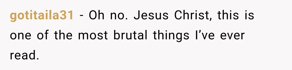 gotitaila31 − Oh no. Jesus Christ, this is one of the most brutal things I’ve ever read.
