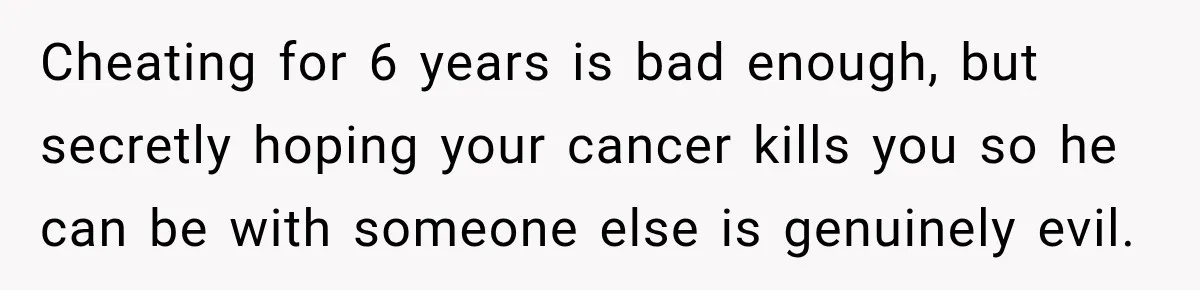 Cheating for 6 years is bad enough, but secretly hoping your cancer kills you so he can be with someone else is genuinely evil.