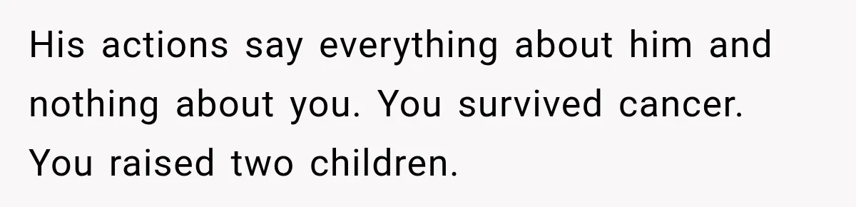 His actions say everything about him and nothing about you. You survived cancer. You raised two children.