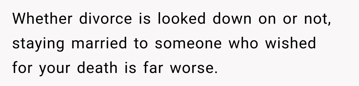 Whether divorce is looked down on or not, staying married to someone who wished for your death is far worse.