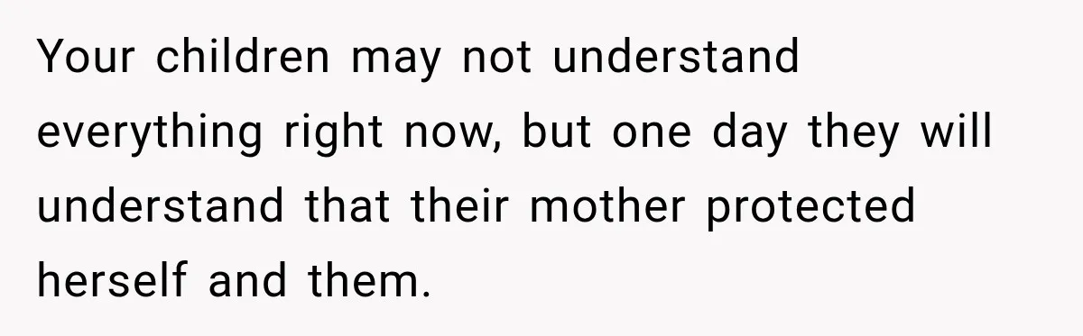 Your children may not understand everything right now, but one day they will understand that their mother protected herself and them.