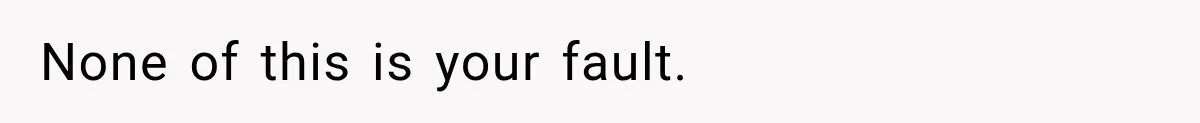 None of this is your fault.