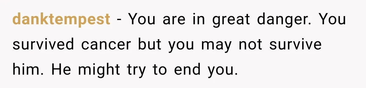 danktempest − You are in great danger. You survived cancer but you may not survive him. He might try to end you.