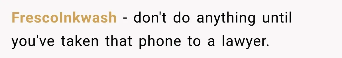 FrescoInkwash − don't do anything until you've taken that phone to a lawyer.
