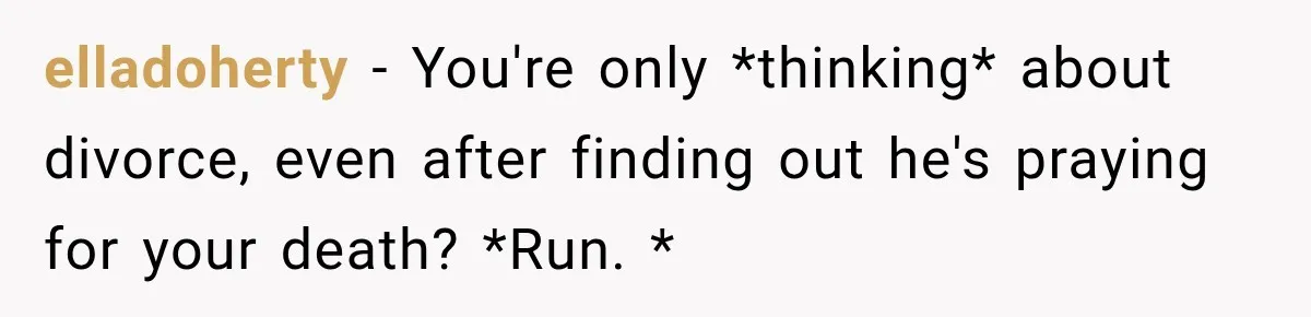elladoherty − You're only *thinking* about divorce, even after finding out he's praying for your death? *Run. *