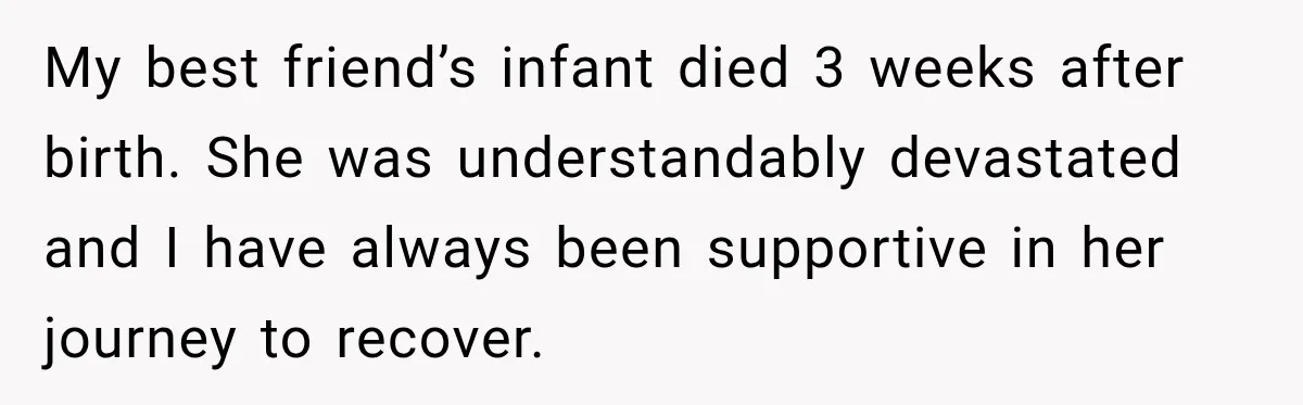 My best friend’s infant died 3 weeks after birth. She was understandably devastated and I have always been supportive in her journey to recover.