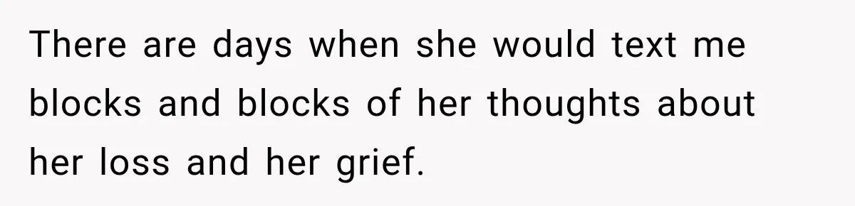 There are days when she would text me blocks and blocks of her thoughts about her loss and her grief.