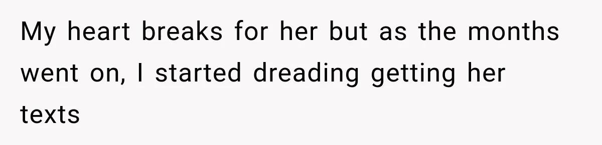 My heart breaks for her but as the months went on, I started dreading getting her texts