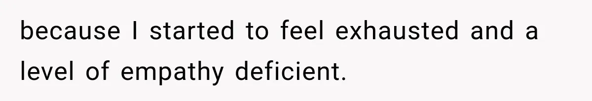 because I started to feel exhausted and a level of empathy deficient.