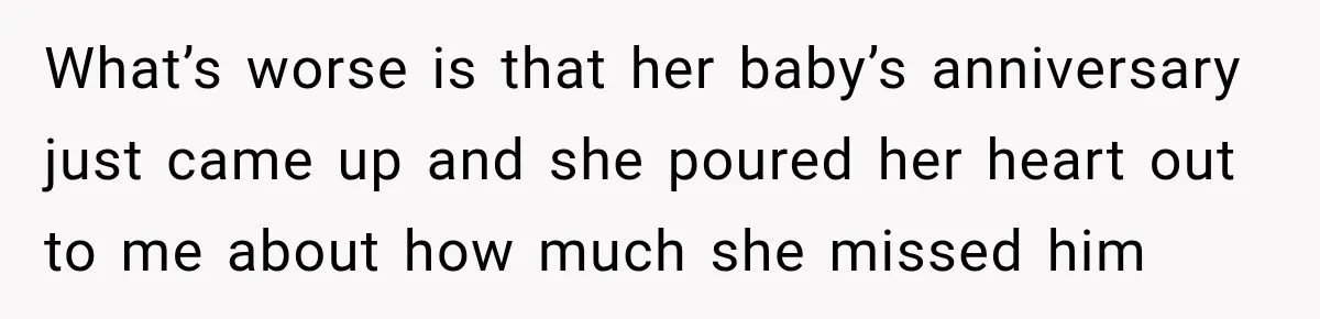 What’s worse is that her baby’s anniversary just came up and she poured her heart out to me about how much she missed him