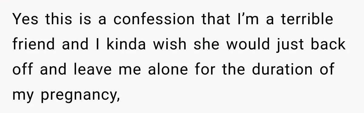 Yes this is a confession that I’m a terrible friend and I kinda wish she would just back off and leave me alone for the duration of my pregnancy,
