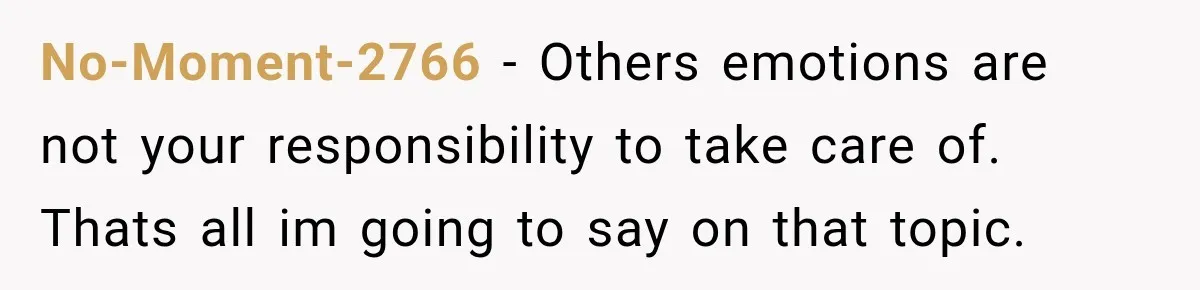 No-Moment-2766 − Others emotions are not your responsibility to take care of. Thats all im going to say on that topic.
