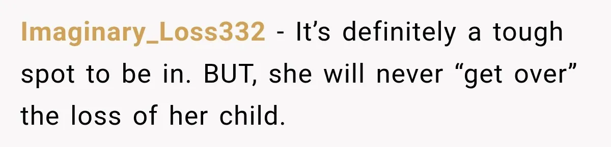 Imaginary_Loss332 − It’s definitely a tough spot to be in. BUT, she will never “get over” the loss of her child.