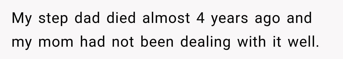 My step dad died almost 4 years ago and my mom had not been dealing with it well.