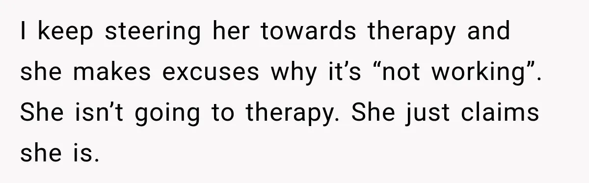I keep steering her towards therapy and she makes excuses why it’s “not working”. She isn’t going to therapy. She just claims she is.