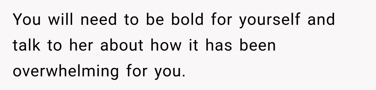 You will need to be bold for yourself and talk to her about how it has been overwhelming for you.
