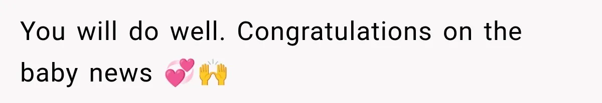 You will do well. Congratulations on the baby news 💞🙌