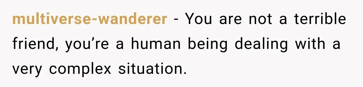 multiverse-wanderer − You are not a terrible friend, you’re a human being dealing with a very complex situation.