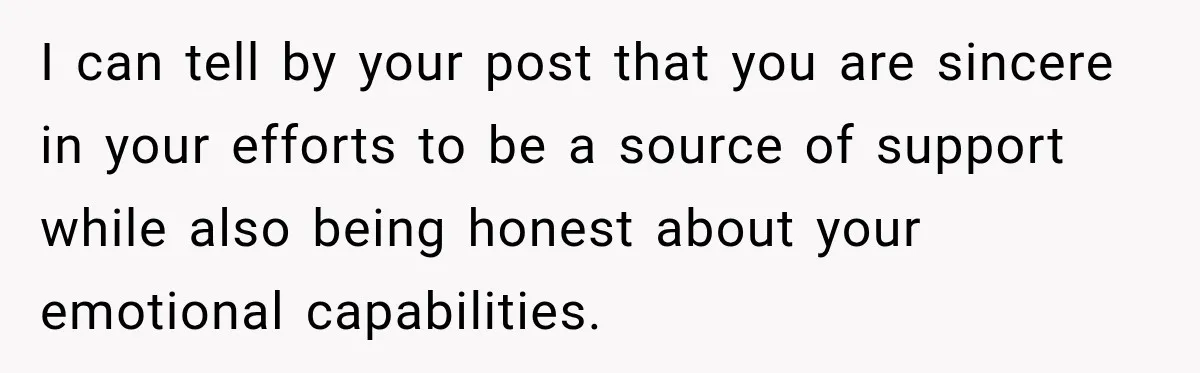 I can tell by your post that you are sincere in your efforts to be a source of support while also being honest about your emotional capabilities.