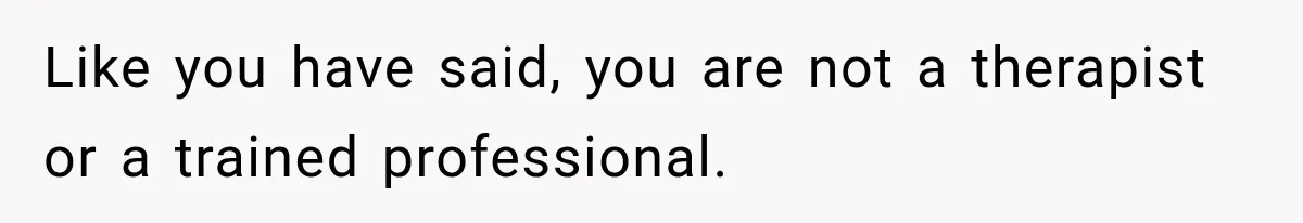 Like you have said, you are not a therapist or a trained professional.