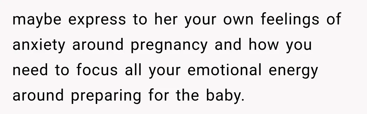 maybe express to her your own feelings of anxiety around pregnancy and how you need to focus all your emotional energy around preparing for the baby.