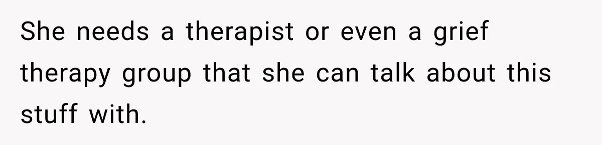 She needs a therapist or even a grief therapy group that she can talk about this stuff with.