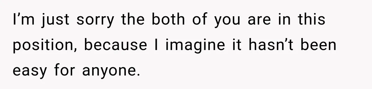 I’m just sorry the both of you are in this position, because I imagine it hasn’t been easy for anyone.