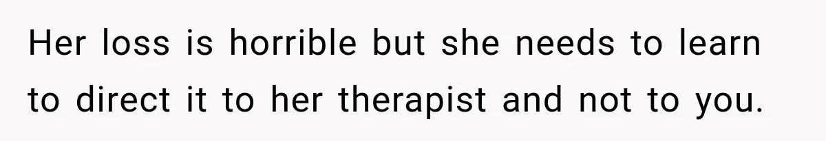 Her loss is horrible but she needs to learn to direct it to her therapist and not to you.