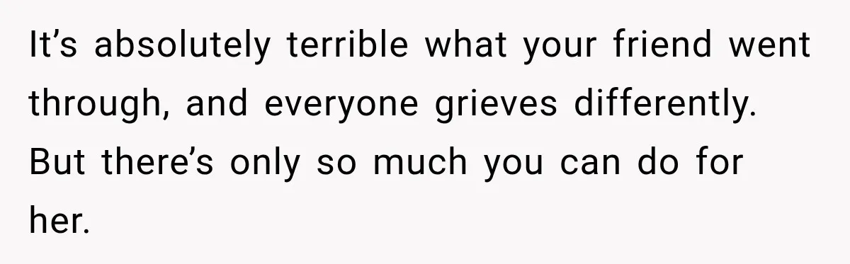 It’s absolutely terrible what your friend went through, and everyone grieves differently. But there’s only so much you can do for her.