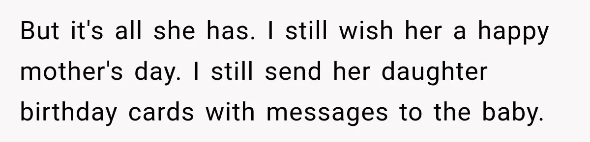But it's all she has. I still wish her a happy mother's day. I still send her daughter birthday cards with messages to the baby.