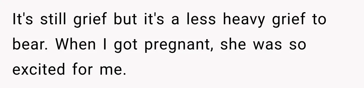 It's still grief but it's a less heavy grief to bear. When I got pregnant, she was so excited for me.