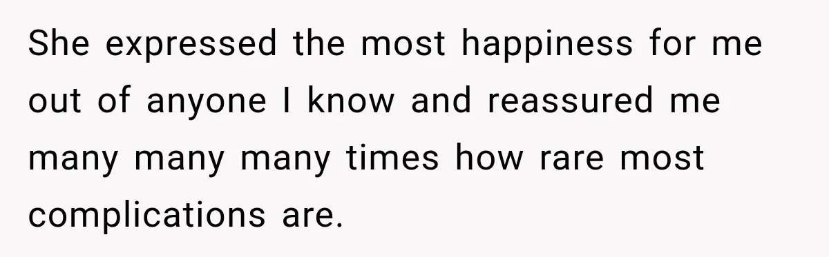 She expressed the most happiness for me out of anyone I know and reassured me many many many times how rare most complications are.