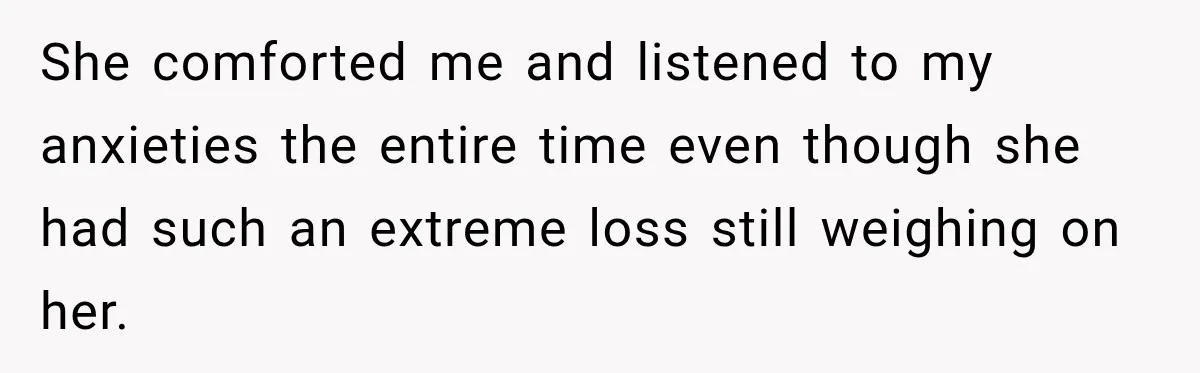 She comforted me and listened to my anxieties the entire time even though she had such an extreme loss still weighing on her.
