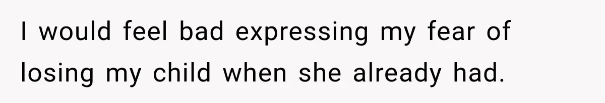 I would feel bad expressing my fear of losing my child when she already had.