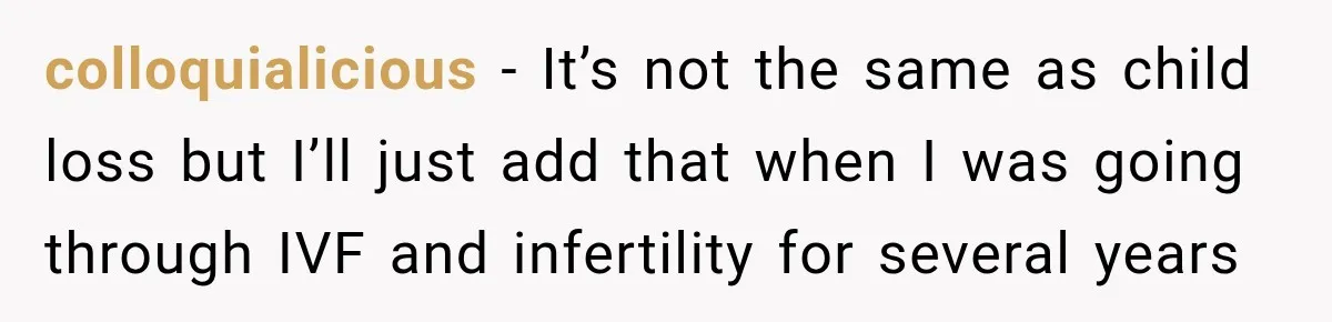 colloquialicious − It’s not the same as child loss but I’ll just add that when I was going through IVF and infertility for several years
