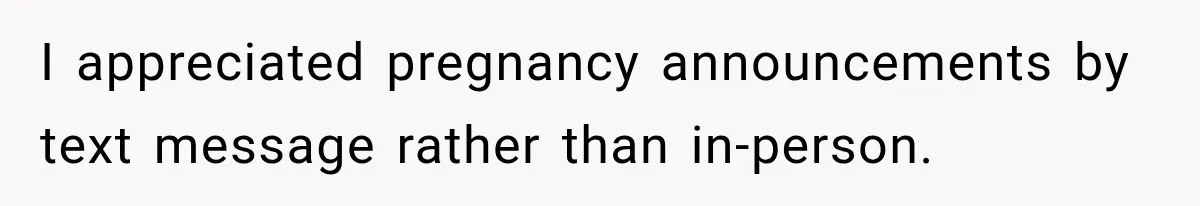 I appreciated pregnancy announcements by text message rather than in-person.