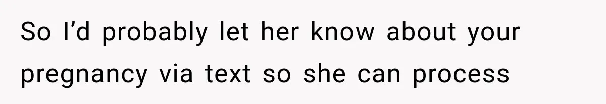So I’d probably let her know about your pregnancy via text so she can process