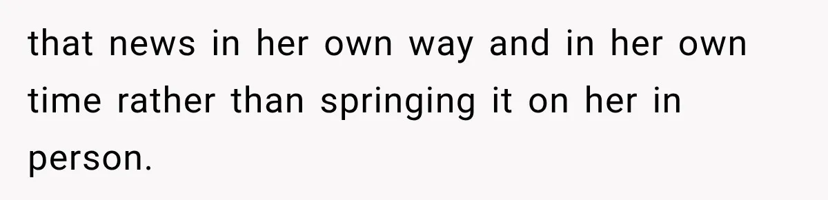that news in her own way and in her own time rather than springing it on her in person.