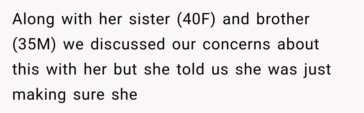 Along with her sister (40F) and brother (35M) we discussed our concerns about this with her but she told us she was just making sure she