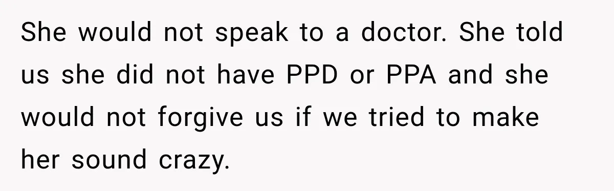 She would not speak to a doctor. She told us she did not have PPD or PPA and she would not forgive us if we tried to make her sound...