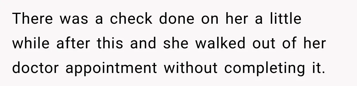 There was a check done on her a little while after this and she walked out of her doctor appointment without completing it.