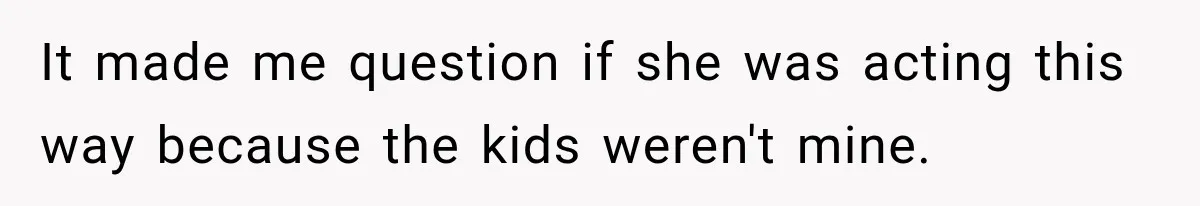 It made me question if she was acting this way because the kids weren't mine.