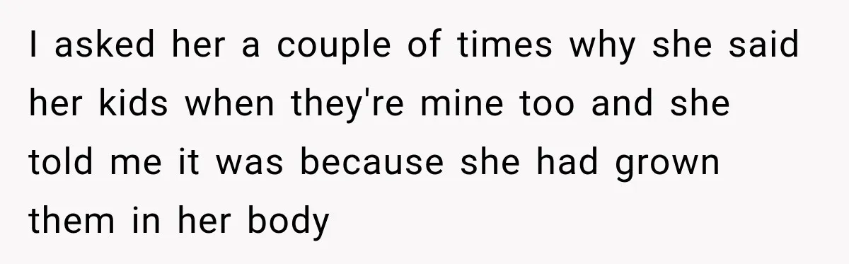 I asked her a couple of times why she said her kids when they're mine too and she told me it was because she had grown them in her body