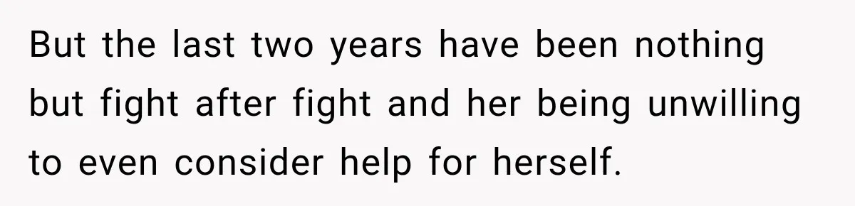 But the last two years have been nothing but fight after fight and her being unwilling to even consider help for herself.