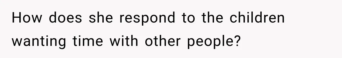 How does she respond to the children wanting time with other people?